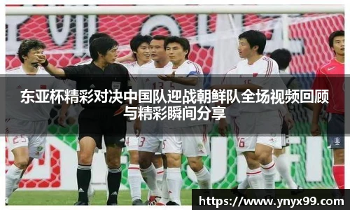东亚杯精彩对决中国队迎战朝鲜队全场视频回顾与精彩瞬间分享